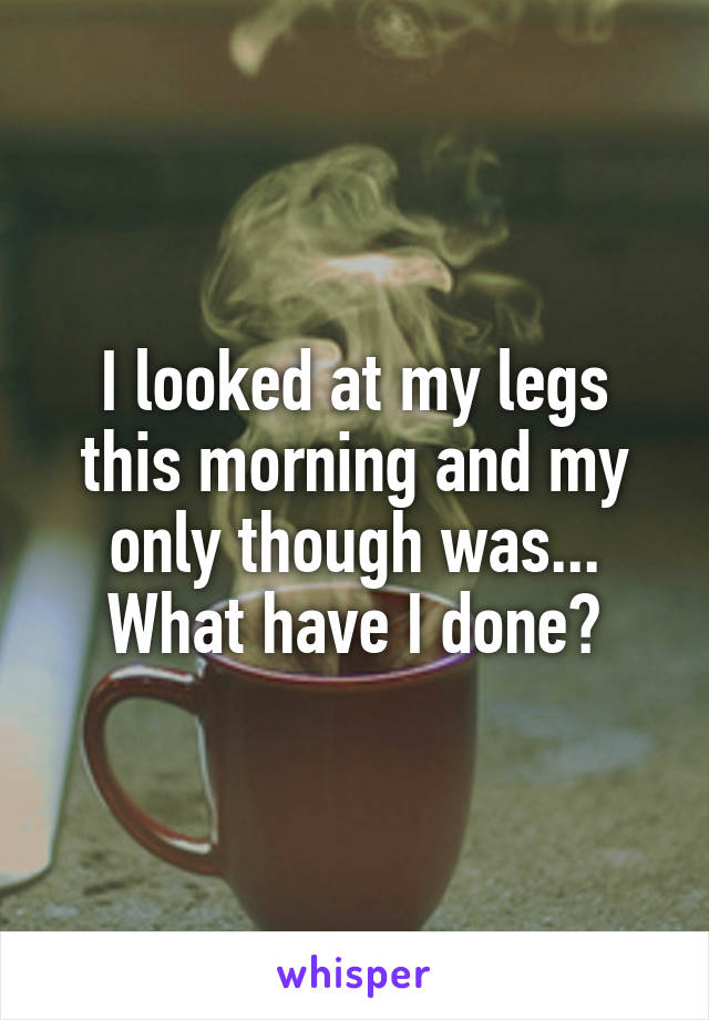 I looked at my legs this morning and my only though was...
What have I done?