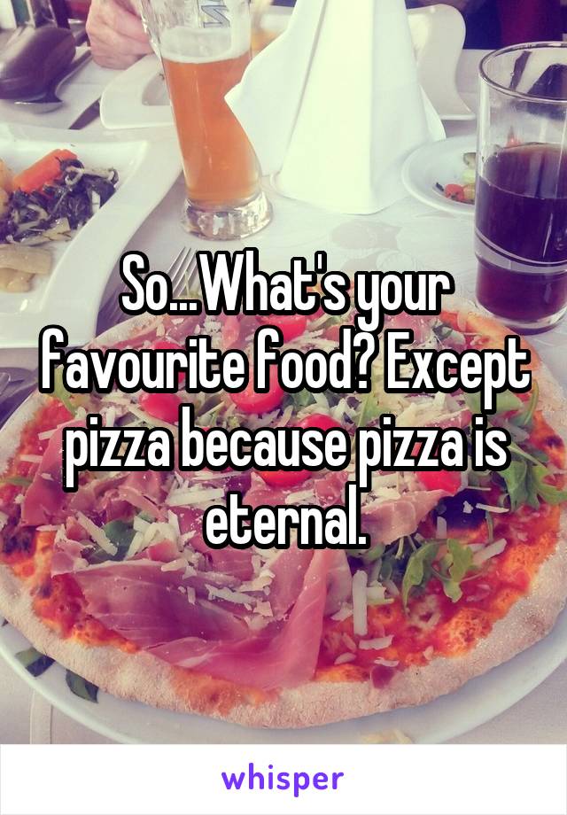 So...What's your favourite food? Except pizza because pizza is eternal.