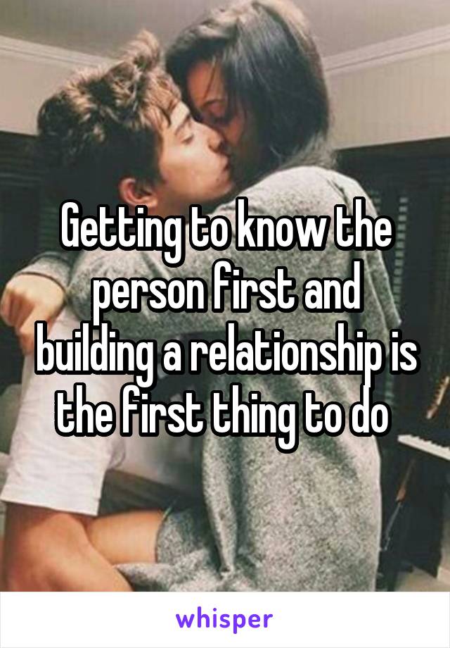 Getting to know the person first and building a relationship is the first thing to do 