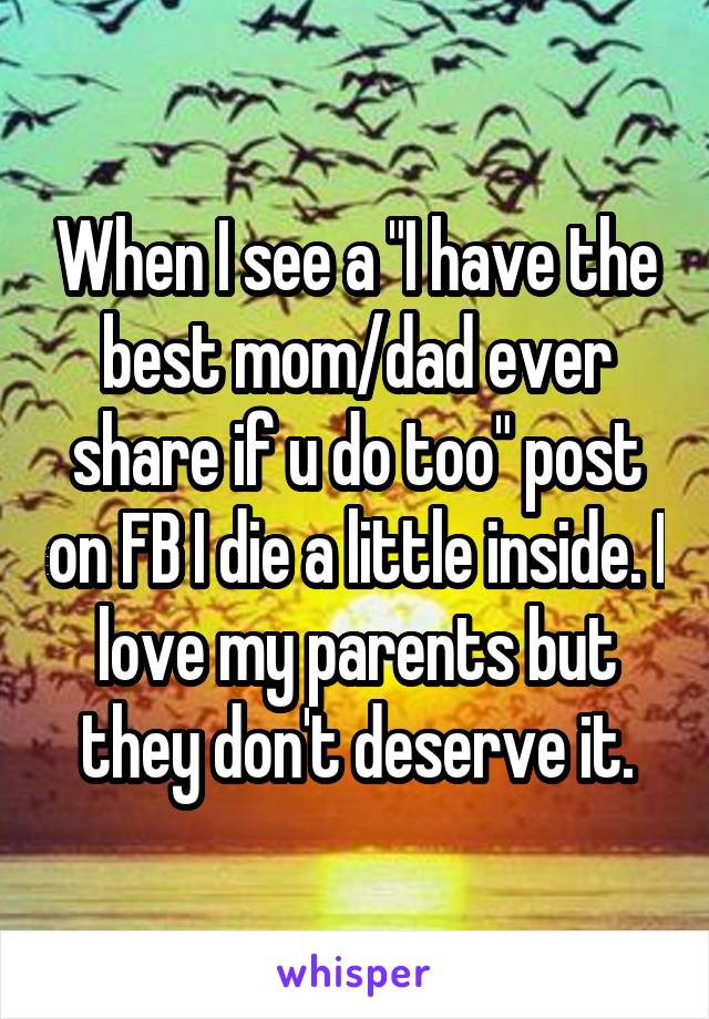 When I see a "I have the best mom/dad ever share if u do too" post on FB I die a little inside. I love my parents but they don't deserve it.