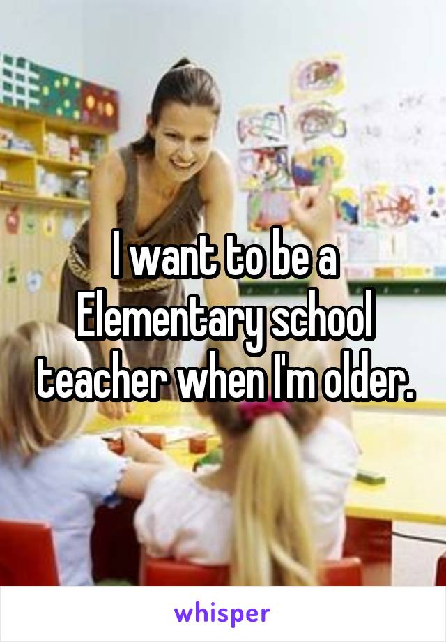 I want to be a Elementary school teacher when I'm older.