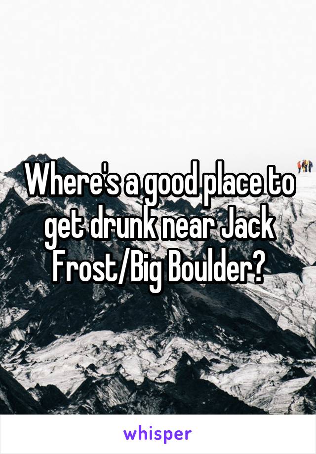 Where's a good place to get drunk near Jack Frost/Big Boulder?