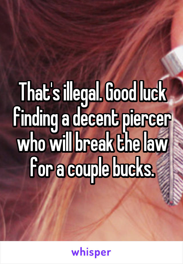 That's illegal. Good luck finding a decent piercer who will break the law for a couple bucks.