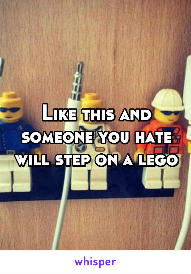 Like this and someone you hate will step on a lego