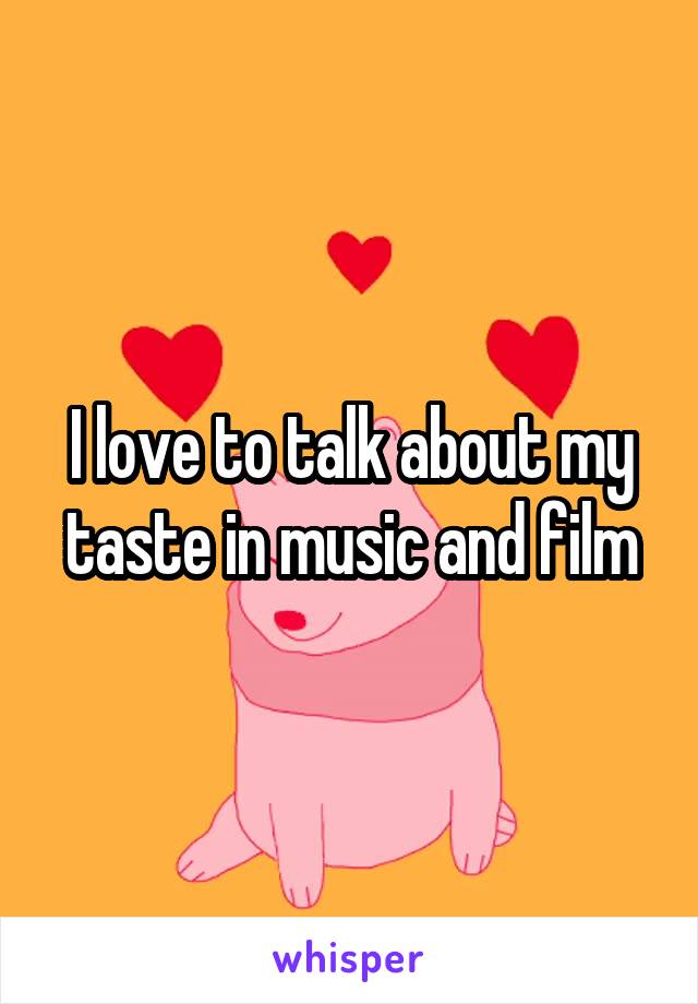 I love to talk about my taste in music and film