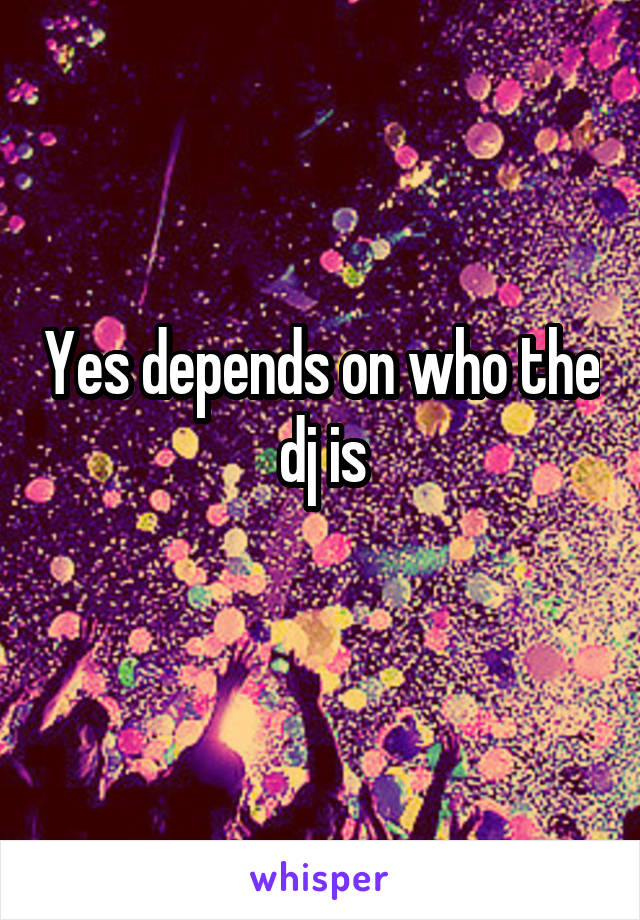 Yes depends on who the dj is
