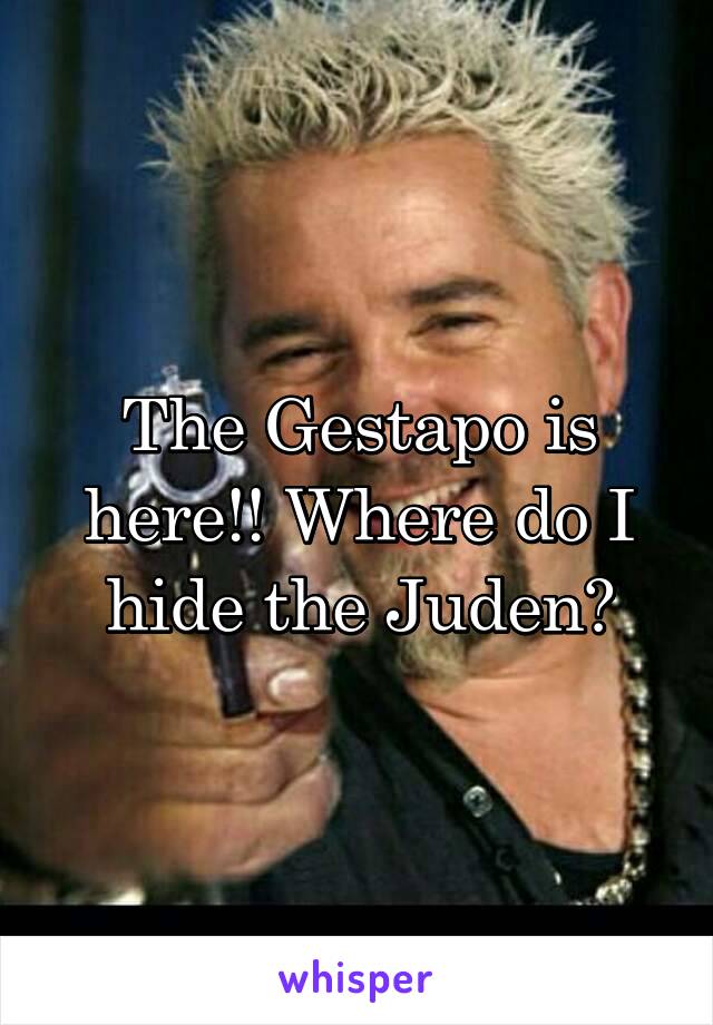 The Gestapo is here!! Where do I hide the Juden?