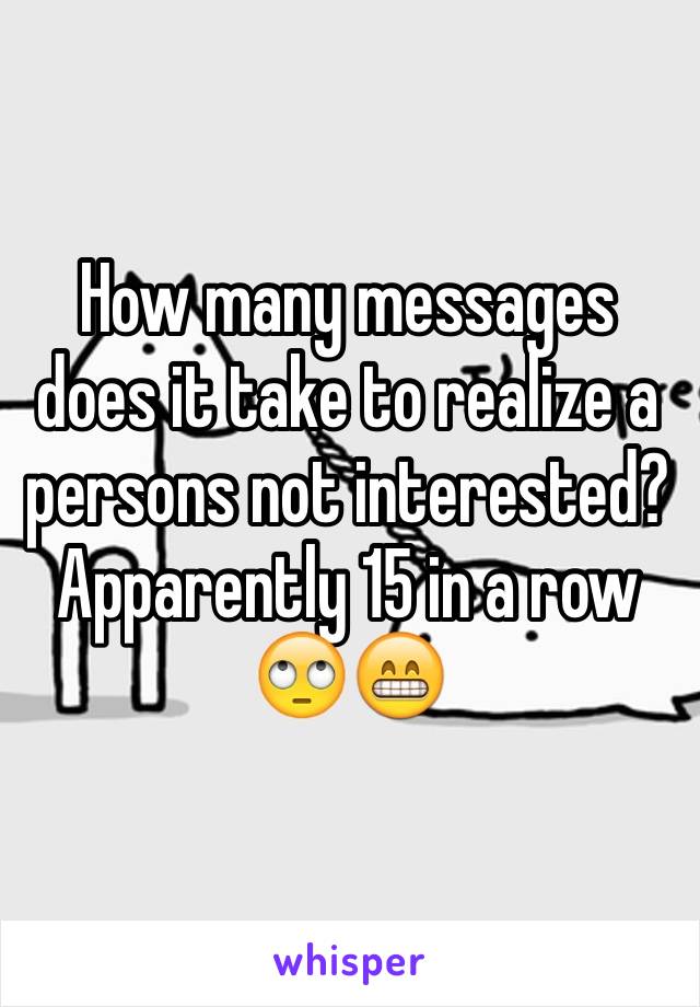 How many messages does it take to realize a persons not interested? Apparently 15 in a row 🙄😁