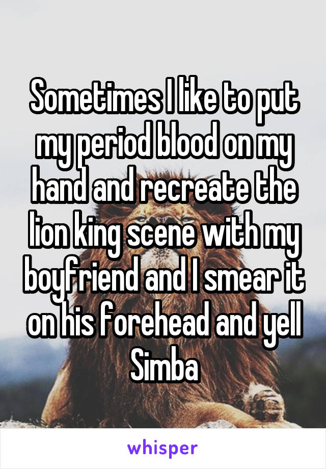 Sometimes I like to put my period blood on my hand and recreate the lion king scene with my boyfriend and I smear it on his forehead and yell Simba