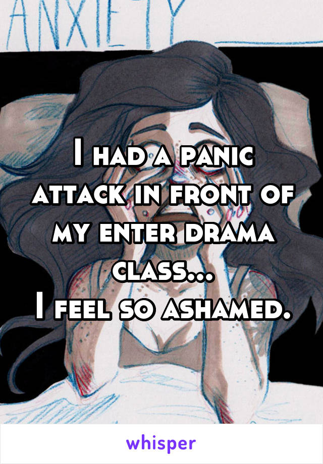 I had a panic attack in front of my enter drama class...
I feel so ashamed.