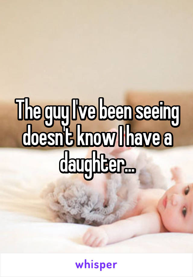 The guy I've been seeing doesn't know I have a daughter...