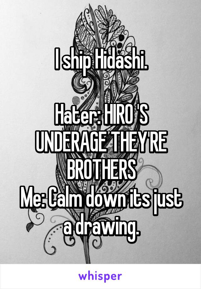 I ship Hidashi.
 
Hater: HIRO 'S UNDERAGE THEY'RE BROTHERS
Me: Calm down its just a drawing.