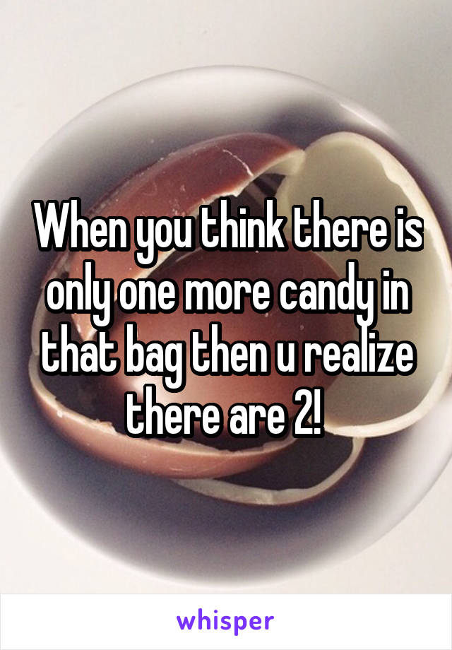 When you think there is only one more candy in that bag then u realize there are 2! 