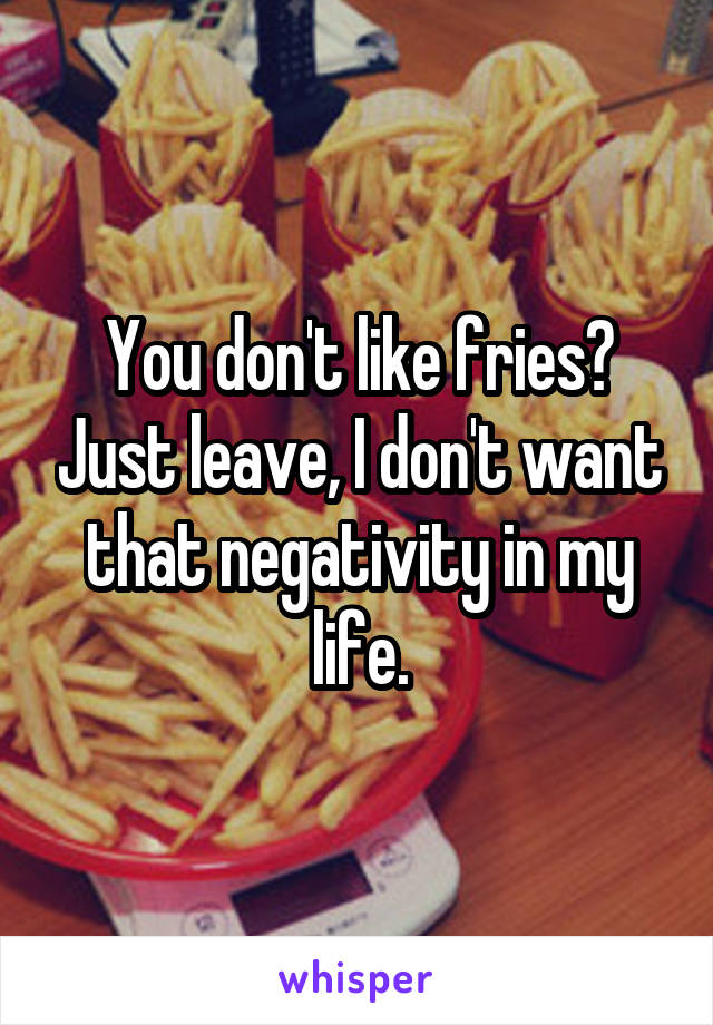 You don't like fries? Just leave, I don't want that negativity in my life.