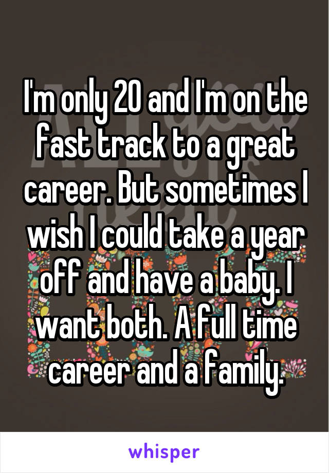 I'm only 20 and I'm on the fast track to a great career. But sometimes I wish I could take a year off and have a baby. I want both. A full time career and a family.