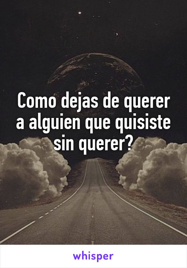 Como dejas de querer a alguien que quisiste sin querer?
