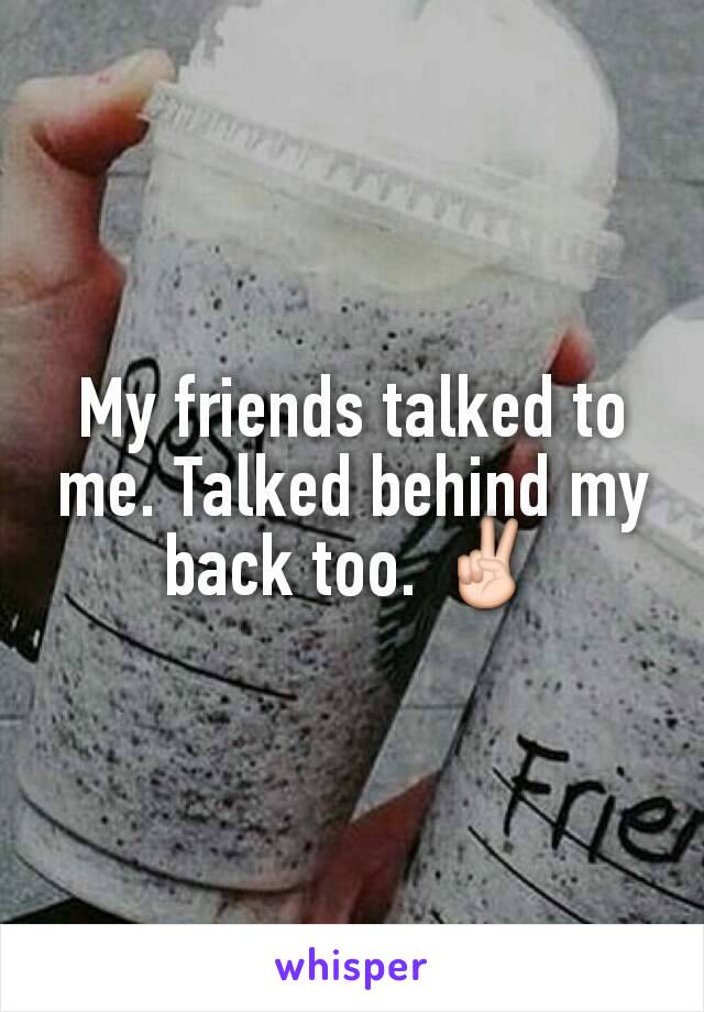 My friends talked to me. Talked behind my back too. ✌