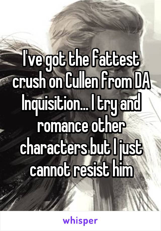 I've got the fattest crush on Cullen from DA Inquisition... I try and romance other characters but I just cannot resist him