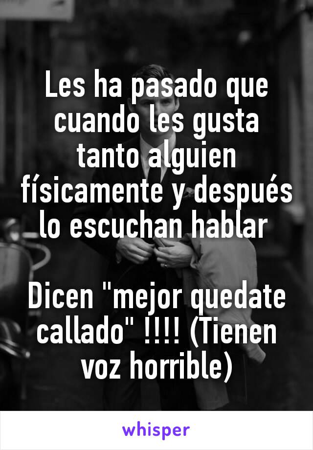 Les ha pasado que cuando les gusta tanto alguien físicamente y después lo escuchan hablar 

Dicen "mejor quedate callado" !!!! (Tienen voz horrible)