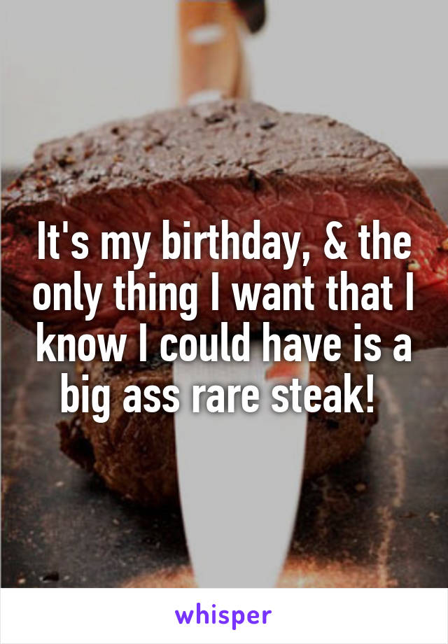 It's my birthday, & the only thing I want that I know I could have is a big ass rare steak! 