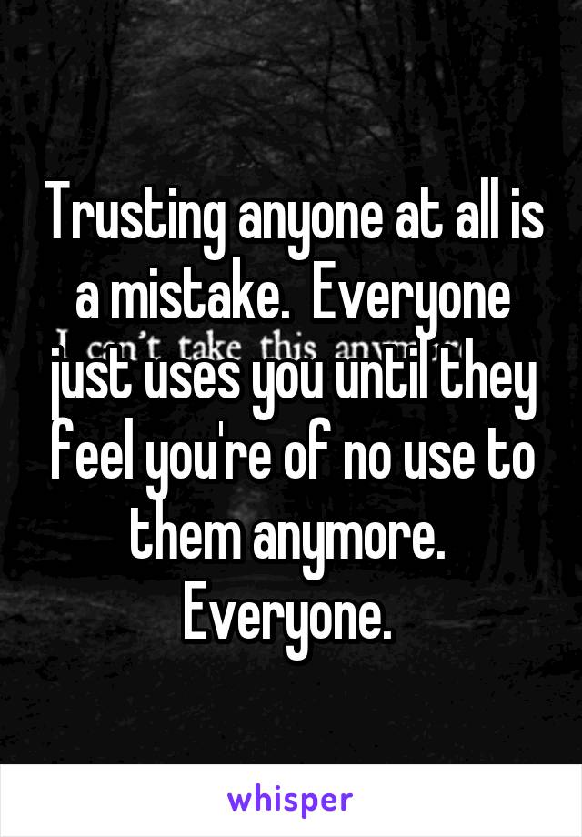 Trusting anyone at all is a mistake.  Everyone just uses you until they feel you're of no use to them anymore. 
Everyone. 