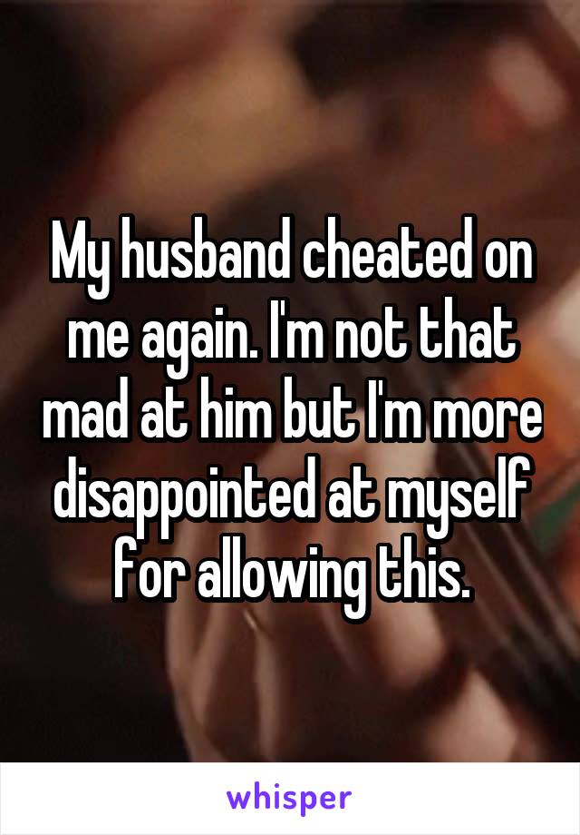 My husband cheated on me again. I'm not that mad at him but I'm more disappointed at myself for allowing this.