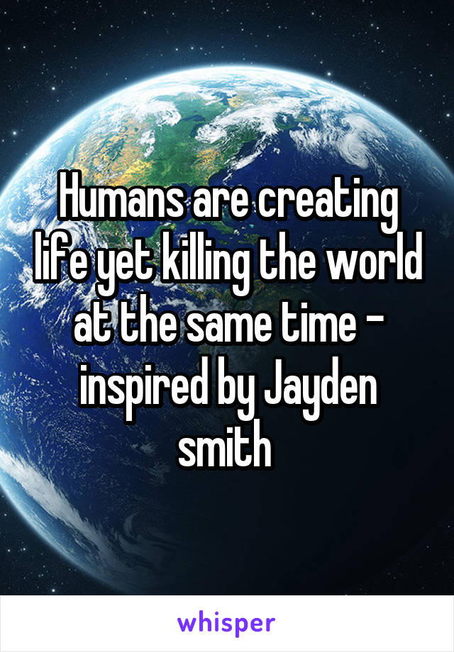 Humans are creating life yet killing the world at the same time - inspired by Jayden smith 