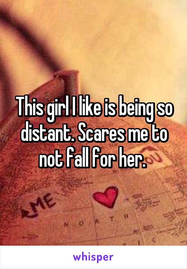 This girl I like is being so distant. Scares me to not fall for her. 