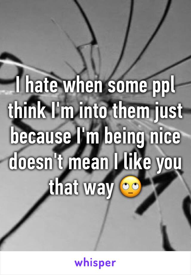 I hate when some ppl think I'm into them just because I'm being nice doesn't mean I like you that way 🙄