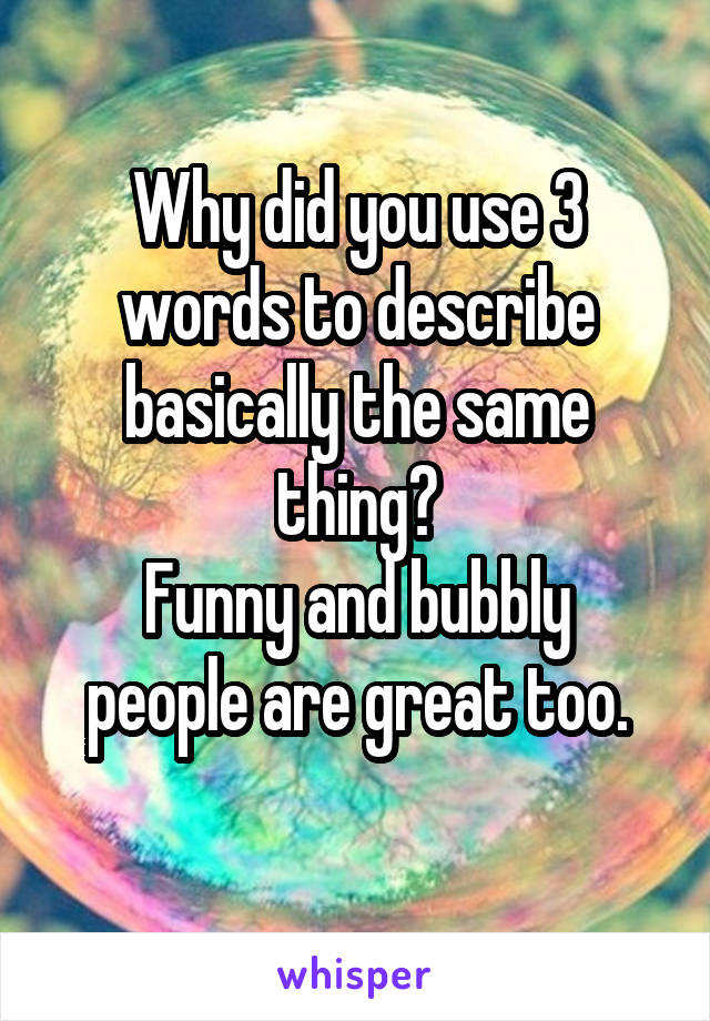 Why did you use 3 words to describe basically the same thing?
Funny and bubbly people are great too.
