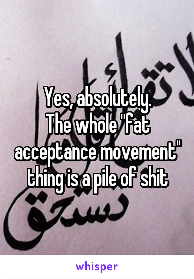 Yes, absolutely.
The whole "fat acceptance movement" thing is a pile of shit