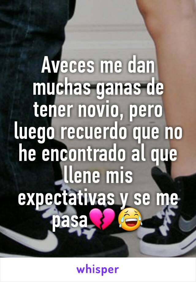 Aveces me dan muchas ganas de tener novio, pero luego recuerdo que no he encontrado al que llene mis expectativas y se me pasa💔😂