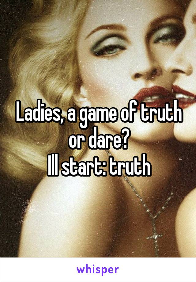 Ladies, a game of truth or dare?
Ill start: truth