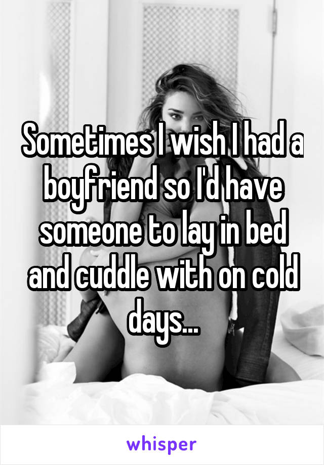 Sometimes I wish I had a boyfriend so I'd have someone to lay in bed and cuddle with on cold days...