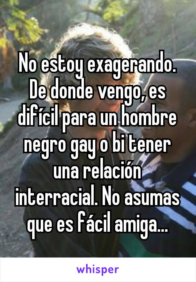 No estoy exagerando. De donde vengo, es difícil para un hombre negro gay o bi tener una relación interracial. No asumas que es fácil amiga...