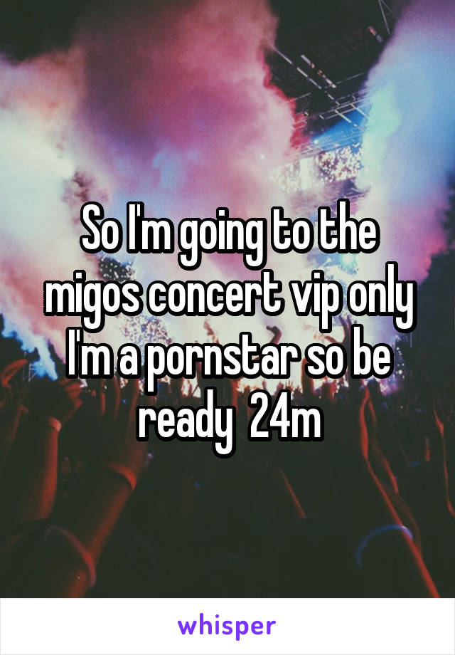 So I'm going to the migos concert vip only I'm a pornstar so be ready  24m