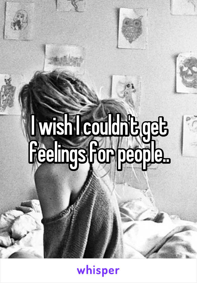 I wish I couldn't get feelings for people..