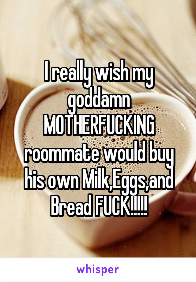 I really wish my goddamn MOTHERFUCKING roommate would buy his own Milk,Eggs,and Bread FUCK!!!!!