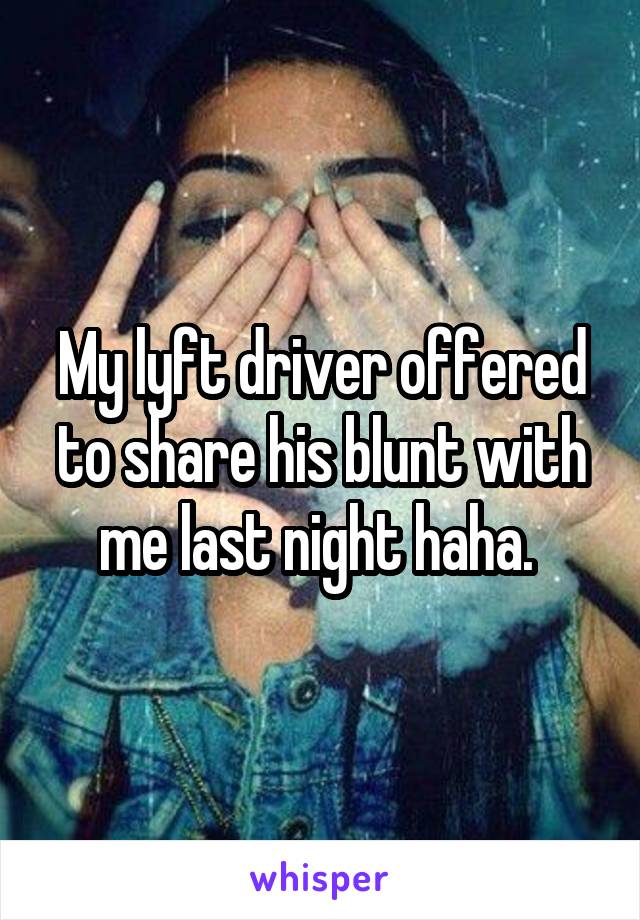 My lyft driver offered to share his blunt with me last night haha. 