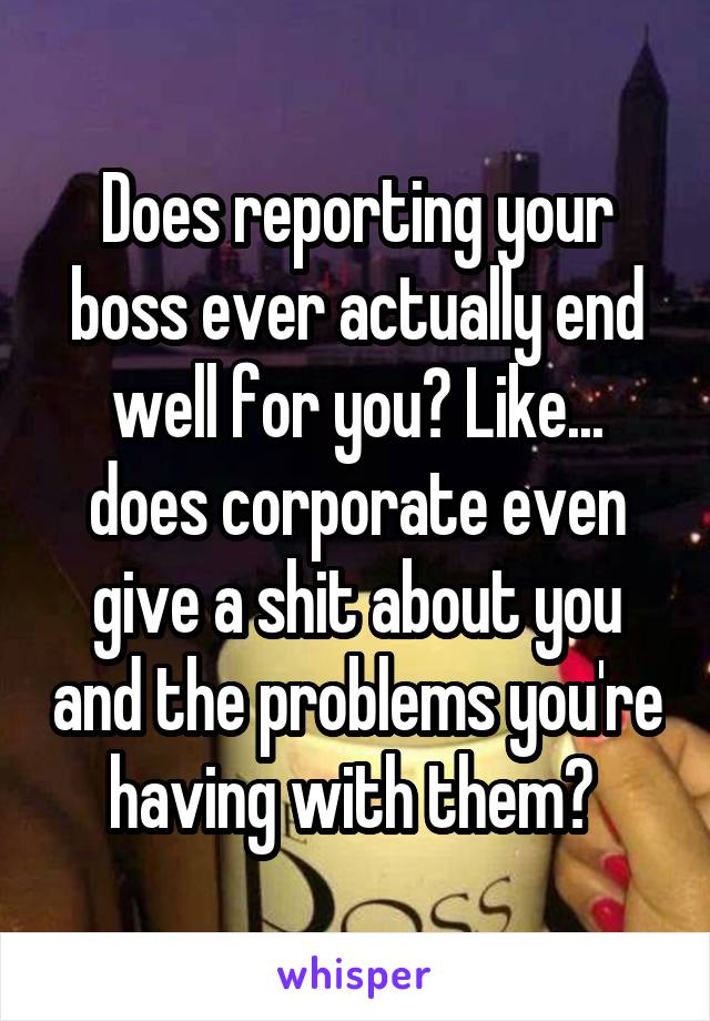 Does reporting your boss ever actually end well for you? Like... does corporate even give a shit about you and the problems you're having with them? 