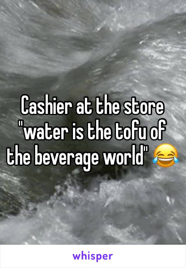 Cashier at the store "water is the tofu of the beverage world" 😂