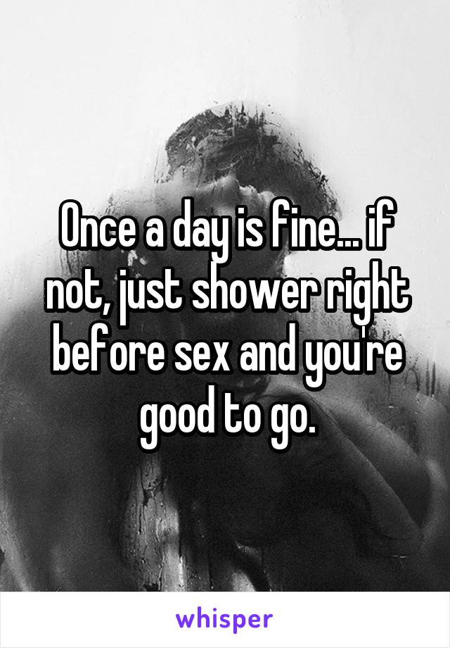 Once a day is fine... if not, just shower right before sex and you're good to go.