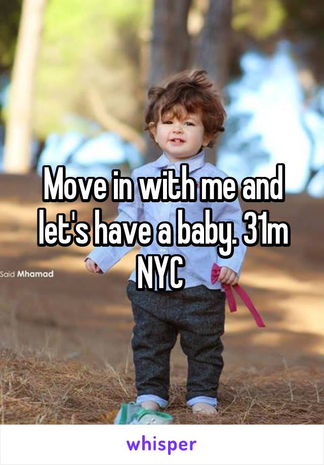 Move in with me and let's have a baby. 31m NYC 