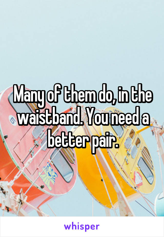 Many of them do, in the waistband. You need a better pair.