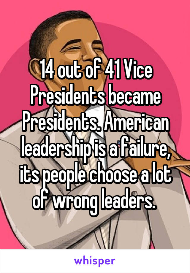 14 out of 41 Vice Presidents became Presidents. American leadership is a failure, its people choose a lot of wrong leaders. 