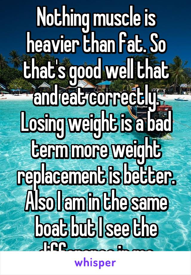 Nothing muscle is heavier than fat. So that's good well that and eat correctly. Losing weight is a bad term more weight replacement is better. Also I am in the same boat but I see the difference in me