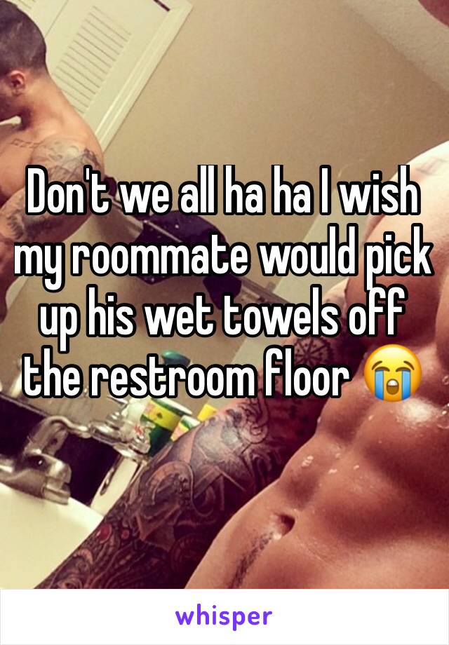 Don't we all ha ha I wish my roommate would pick up his wet towels off the restroom floor 😭