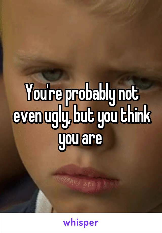 You're probably not even ugly, but you think you are 