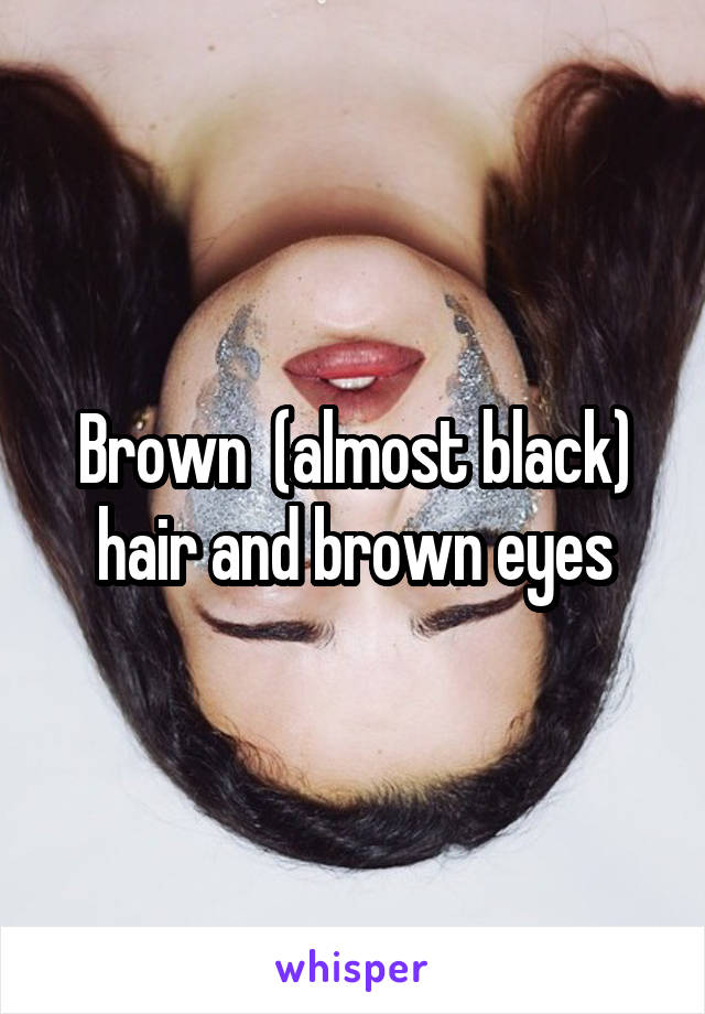 Brown  (almost black) hair and brown eyes