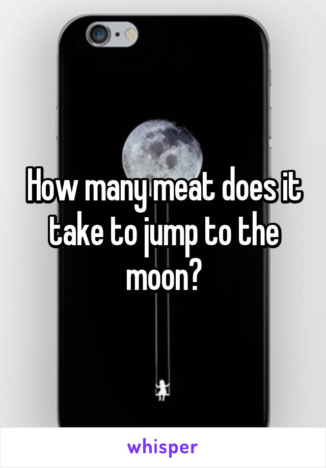 How many meat does it take to jump to the moon?